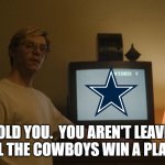 cowboys and dahmer | I TOLD YOU.  YOU AREN'T LEAVING UNTIL THE COWBOYS WIN A PLAY OFF. | image tagged in dahmer template | made w/ Imgflip meme maker