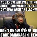 Smug Monkey | DO YOU KNOW WHY I'M SITTING IN A LEATHER CHAIR WEARING AN ARMANI SUIT IN FRONT OF AN AFRICAN BLACKWOOD DESK; I DON'T KNOW EITHER, BUT THERE ARE BANANAS IN IT FOR ME | image tagged in let me tell you a thing or two | made w/ Imgflip meme maker