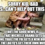 sorry kid | SORRY KID, BAD NEWS...CAN'T HELP OUT THIS TIME; BUT THE GOOD NEWS IS THAT MICHELLE OBAMA GETS A HIKING TRAIL, THE FBI GETS A NEW BUILDING 
AND THE LBGTQ'S GET THEIR OWN MUSEUM | image tagged in starving child | made w/ Imgflip meme maker