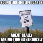 lol drowning meme | SOUND LIKE THE LIFEGUARDS; ARENT REALLY TAKING THINGS SERIOUSLY | image tagged in lol drowning man | made w/ Imgflip meme maker