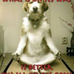 Inner Peace Dog | What is on its way; Is better than what is gone | image tagged in inner peace dog | made w/ Imgflip meme maker