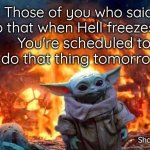 Baby Yoda | You're scheduled to
 do that thing tomorrow!! Those of you who said, "I'll do that when Hell freezes over,"; ShareBear 2022 | image tagged in baby yoda | made w/ Imgflip meme maker
