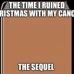 book title | THE TIME I RUINED CHRISTMAS WITH MY CANCER; THE SEQUEL | image tagged in book title | made w/ Imgflip meme maker