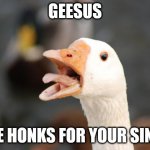 GEESUS | GEESUS; HE HONKS FOR YOUR SINS | image tagged in angry goose | made w/ Imgflip meme maker