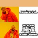 Drake No/Yes | ELECTRIC SCOOTER BOYS.



HELMET TO PROTECT MY BRAIN; NICE BIG HOOD  SO THAT I HAVE NO PERIPHERAL VISION AS I WEAVE IN AND OUT OF TRAFFIC | image tagged in drake no/yes | made w/ Imgflip meme maker