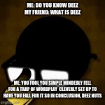 haa gat em ha | ME: DO YOU KNOW DEEZ
MY FRIEND: WHAT IS DEEZ; ME: YOU FOOL YOU SIMPLE MINDEDLY FELL FOR A TRAP OF WORDPLAY  CLEVERLY SET UP TO HAVE YOU FALL FOR IT SO IN CONCLUSION, DEEZ NUTS | image tagged in gifs,deez nuts | made w/ Imgflip video-to-gif maker