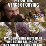Just my life | ME ON THE VERGE OF CRYING; MY MOM PUSHING ME TO HARD AND I START BALLING OUT TEARS AND HER BLAMING ME FOR IT | image tagged in avengers infinity war cap vs thanos | made w/ Imgflip meme maker