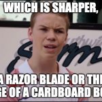 You're getting paid? | WHICH IS SHARPER, A RAZOR BLADE OR THE EDGE OF A CARDBOARD BOX? | image tagged in you're getting paid | made w/ Imgflip meme maker