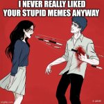 Oof size large | I NEVER REALLY LIKED YOUR STUPID MEMES ANYWAY | image tagged in woman shouting knives | made w/ Imgflip meme maker