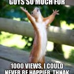 T H A N K   Y O U   M Y   F R I E N D S | THANK YOU GUYS SO MUCH FOR; 1000 VIEWS, I COULD NEVER BE HAPPIER, THNAK YOU ALL WHO SEE MY MEMES | image tagged in praise squirrel,thank you,happy,squirrel | made w/ Imgflip meme maker