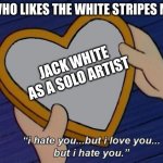 Helga I hate you but I love you | ME WHO LIKES THE WHITE STRIPES MORE; JACK WHITE AS A SOLO ARTIST | image tagged in helga i hate you but i love you | made w/ Imgflip meme maker
