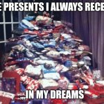 300 Xmas presents | THE PRESENTS I ALWAYS RECEIVE; ,,,IN MY DREAMS | image tagged in 300 xmas presents | made w/ Imgflip meme maker