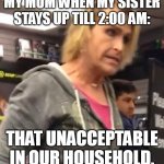 It's ma"am | MY MOM WHEN MY SISTER STAYS UP TILL 2:00 AM:; THAT UNACCEPTABLE IN OUR HOUSEHOLD. | image tagged in it's ma am | made w/ Imgflip meme maker