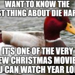 Malicious Advice Mallard Meme | WANT TO KNOW THE BEST THING ABOUT DIE HARD? IT'S ONE OF THE VERY FEW CHRISTMAS MOVIES YOU CAN WATCH YEAR LONG! | image tagged in memes,malicious advice mallard | made w/ Imgflip meme maker