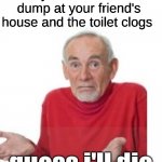 Like what tf do you do in that situation | When you take a massive dump at your friend's house and the toilet clogs; guess i'll die | image tagged in i guess ill die,no fr answer me in the comments,do you try to eat it | made w/ Imgflip meme maker