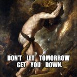 Sisyphus | DON’T    LET    TOMORROW    GET    YOU    DOWN. | image tagged in sisyphus | made w/ Imgflip meme maker