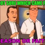 I'm not sure which came first, reason or faith. | I'M NOT SURE WHICH CAME FIRST; REASON OR FAITH | image tagged in i'm not sure if there's a god or a heaven | made w/ Imgflip meme maker