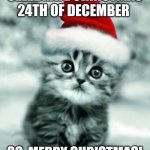 X-mas kitten | IN FINLAND WE CELEBRATE CHRISTMAS 24TH OF DECEMBER; SO, MERRY CHRISTMAS!
BECAUSE TODAY IS 24TH! | image tagged in x-mas kitten | made w/ Imgflip meme maker