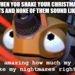 Tomorrow is Christmas, so... fingers crossed | WHEN YOU SHAKE YOUR CHRISTMAS PRESENTS AND NONE OF THEM SOUND LIKE LEGOS: | image tagged in it's amazing how much my life is like my nightmares right now,legos,lego,christmas,christmas presents | made w/ Imgflip meme maker