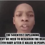 typical alien plot | THE SCIENTIST EXPLAINING WHY WE NEED TO RESEARCH THE DEAD ALIEN BODY AFTER IT KILLED 10 PEOPLE | image tagged in gifs,aliens | made w/ Imgflip video-to-gif maker