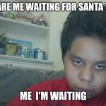 Im waiting | POV YOU ARE ME WAITING FOR SANTA TO ARRIVE; ME  I'M WAITING | image tagged in im waiting | made w/ Imgflip meme maker