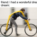 Wierd dreams | My friend: I had a wonderful dream
My dream: | image tagged in wierd bicycle | made w/ Imgflip meme maker