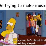 HOMER SIMPSON ABOUT TO DO SOMETHING STUPID | Me trying to make music: | image tagged in homer simpson about to do something stupid | made w/ Imgflip meme maker
