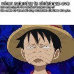 that is what is happening to me right now... | when saturday is christmas eve; but saturday is the second longest day of the week for Seventh Day Adventist chritians like you. | image tagged in one piece luffy pout | made w/ Imgflip meme maker