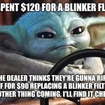 Baby yoda driving mad from dealer ripping him off | ALREADY SPENT $120 FOR A BLINKER FLUID FLUSH; IF THE DEALER THINKS THEY'RE GUNNA RIP ME OFF FOR $90 REPLACING A BLINKER FILTER
THEY GOT ANOTHER THING COMING. I'LL FIND IT CHEAPER ONLINE. | image tagged in baby yoda driving | made w/ Imgflip meme maker