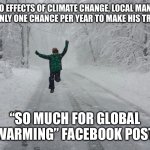 Snow day | DUE TO EFFECTS OF CLIMATE CHANGE, LOCAL MAN NOW ONLY HAS ONLY ONE CHANCE PER YEAR TO MAKE HIS TRADITIONAL; “SO MUCH FOR GLOBAL WARMING” FACEBOOK POST | image tagged in snow day | made w/ Imgflip meme maker