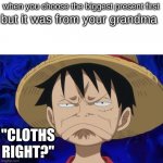YERP | when you choose the biggest present first; but it was from your grandma; "CLOTHS RIGHT?" | image tagged in one piece luffy pout | made w/ Imgflip meme maker
