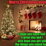 Merry Christmas everyone! | Merry Christmas everyone! I hope you have/had a great day and I also hope you get/got the things you asked for! | image tagged in merry christmas,memes,funny,christmas,happy new years,happy holidays | made w/ Imgflip meme maker