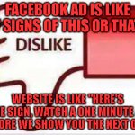 Facebook Ads | FACEBOOK AD IS LIKE
"7 SIGNS OF THIS OR THAT"; WEBSITE IS LIKE "HERE'S ONE SIGN, WATCH A ONE MINUTE AD BEFORE WE SHOW YOU THE NEXT ONE" | image tagged in facebook dislike | made w/ Imgflip meme maker