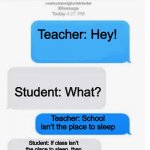 True true. However rip that kid. Cause of death, teacher went ballistic. | Teacher: Hey! Student: What? Teacher: School isn’t the place to sleep; Student: If class isn’t the place to sleep, then home isn’t the place to study | image tagged in blank text conversation | made w/ Imgflip meme maker