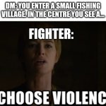 You... What? | DM: YOU ENTER A SMALL FISHING VILLAGE. IN THE CENTRE YOU SEE A... FIGHTER: | image tagged in i choose violence,dungeons and dragons | made w/ Imgflip meme maker