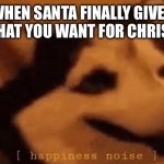 YaYaYaY!!!! :D | WHEN SANTA FINALLY GIVES YOU WHAT YOU WANT FOR CHRISTMAS: | image tagged in happiness noise | made w/ Imgflip meme maker