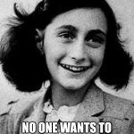 Anne Frank | TO QUOTE ANNE FRANK; NO ONE WANTS TO HEAR YOUR CHATTERINGS | image tagged in anne frank | made w/ Imgflip meme maker