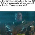 Like that's ever gonna happen | Time Traveler: I have come from the year 2040.
Me: Did my crush accept my friend request?
Time Traveler: You mean your wife?
Me: | image tagged in thanos impossible,like that's ever gonna happen | made w/ Imgflip meme maker