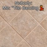 ceramic tile | Nobody:
Me: "Tile dancing💃 | image tagged in ceramic tile | made w/ Imgflip meme maker
