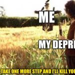 If I take one more step Mr Frodo | ME; MY GIRLFRIEND; MY DEPRESSION; TAKE ONE MORE STEP AND I’LL KILL YOU | image tagged in if i take one more step mr frodo | made w/ Imgflip meme maker