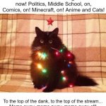 MEERRRYY CHRISTMAS! | Fun stream now! Gaming stream now! Politics, Middle School, on, Comics, on! Minecraft, on! Anime and Cats! To the top of the dank, to the top of the stream...
Meme away, meme away, meme away all! | image tagged in you became the very thing you swore to destroy | made w/ Imgflip meme maker