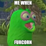 me when furcorn | ME WHEN; FURCORN | image tagged in furcorn pog | made w/ Imgflip meme maker