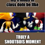 me and my friends in class | what me and my friends in class doin be like; TRULY A SNOOTBOIS MOMENT | image tagged in snootbois | made w/ Imgflip meme maker