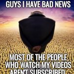 If you watch youtube a lot you should get this meme | GUYS I HAVE BAD NEWS; MOST OF THE PEOPLE WHO WATCH MY VIDEOS AREN'T SUBSCRIBED | image tagged in memes,guys i have bad news,youtube,youtubers,why are you reading the tags,go away | made w/ Imgflip meme maker