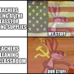 bugs bunny communist usa flags | TEACHERS YELLING AT THE CLASS FOR LOOSING SUPPLIES; TEACHERS CLEANING THE CLASSROOM; MY STUFF; OUR STUFF | image tagged in bugs bunny communist usa flags | made w/ Imgflip meme maker