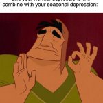 Perfect | When winter is approaching and your normal depressions will combine with your seasonal depression: | image tagged in when x just right,memes,funny,true story,depression,relatable memes | made w/ Imgflip meme maker