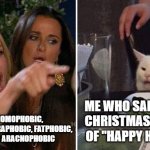 Imma boutta be canceled | THATS HOMOPHOBIC, RACIST, CLAUSTRAPHOBIC, FATPHOBIC, SEXIST, AND ARACNOPHOBIC; ME WHO SAID "MERRY CHRISTMAS" INSTEAD OF "HAPPY HOLIDAYS" | image tagged in angry lady cat,twitter,memes,imgflip,reality | made w/ Imgflip meme maker