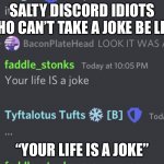 Salty Discord Idiots be like: | SALTY DISCORD IDIOTS WHO CAN’T TAKE A JOKE BE LIKE; “YOUR LIFE IS A JOKE” | image tagged in discord be like | made w/ Imgflip meme maker