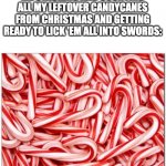 *licking intensifies for 24 hours straight* | ME STACKING AND COUNTING ALL MY LEFTOVER CANDYCANES FROM CHRISTMAS AND GETTING READY TO LICK 'EM ALL INTO SWORDS: | image tagged in candy cane,candy,christmas,sweets,sweet,swords | made w/ Imgflip meme maker