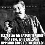 Who doesn't applaude in the Gulag! | LET'S PLAY MY FAVORITE GAME 
ANYONE WHO DOESN'T APPLAUD GOES TO THE GULAG! | image tagged in joseph stalin go to gulag,stalin,joseph stalin,gulag,applause,russia | made w/ Imgflip meme maker